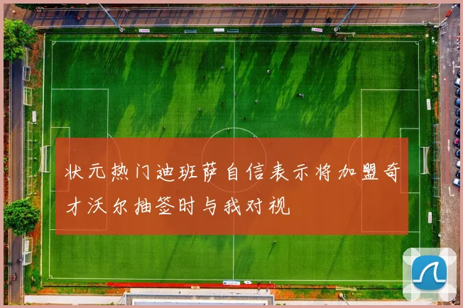 状元热门迪班萨自信表示将加盟奇才沃尔抽签时与我对视