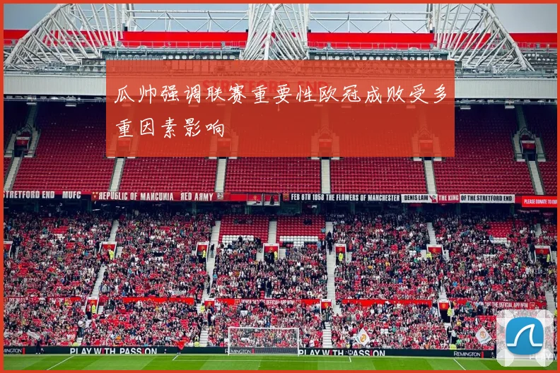 瓜帅强调联赛重要性欧冠成败受多重因素影响