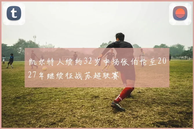 凯尔特人续约32岁中场张伯伦至2027年继续征战苏超联赛