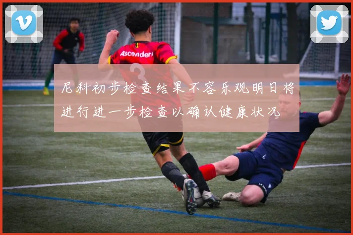 尼科初步检查结果不容乐观明日将进行进一步检查以确认健康状况