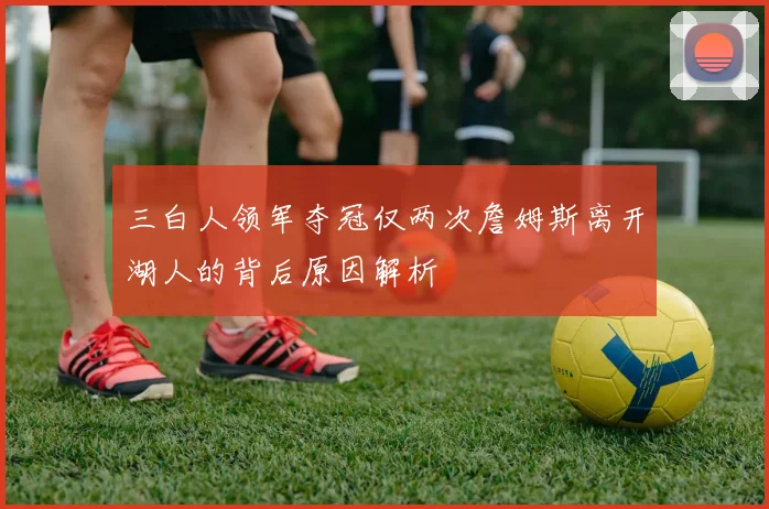 三白人领军夺冠仅两次詹姆斯离开湖人的背后原因解析