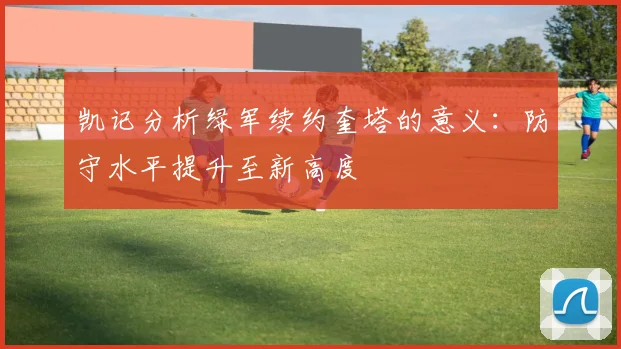 凯记分析绿军续约奎塔的意义：防守水平提升至新高度