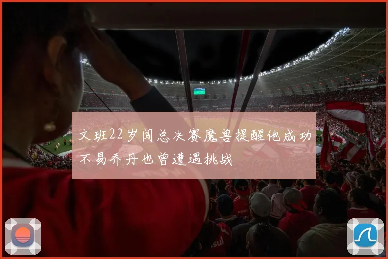 文班22岁闯总决赛魔兽提醒他成功不易乔丹也曾遭遇挑战