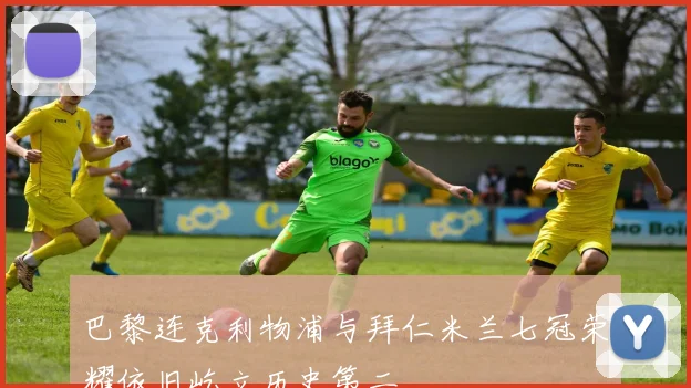 巴黎连克利物浦与拜仁米兰七冠荣耀依旧屹立历史第二
