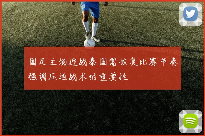 国足主场迎战泰国需恢复比赛节奏强调压迫战术的重要性