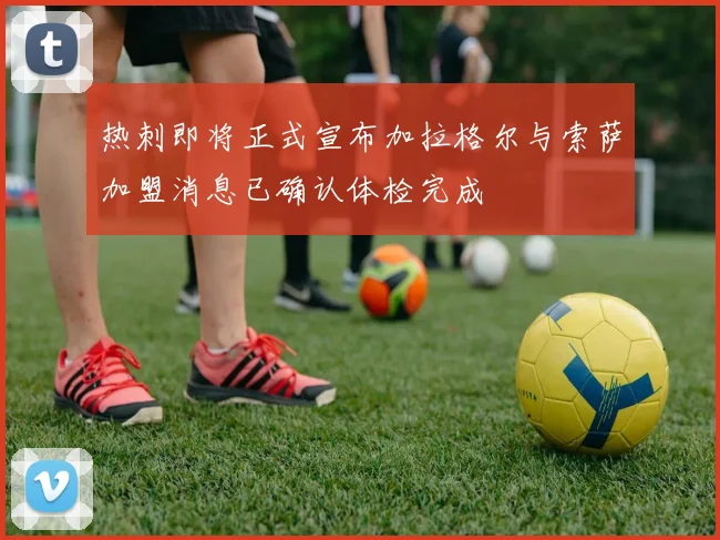热刺即将正式宣布加拉格尔与索萨加盟消息已确认体检完成