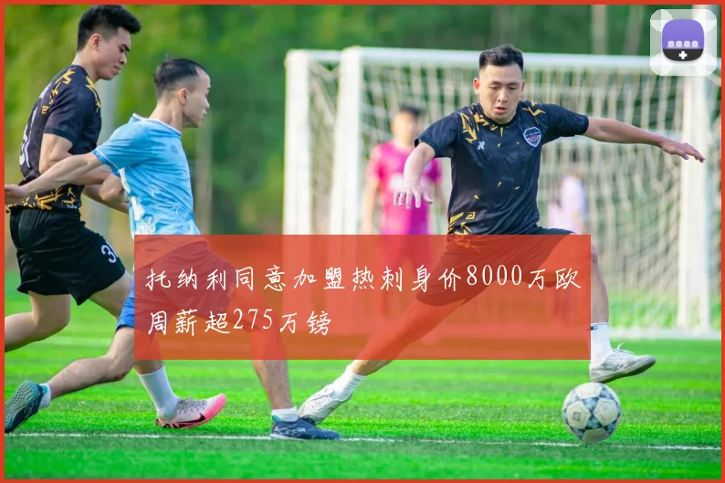 托纳利同意加盟热刺身价8000万欧周薪超275万镑