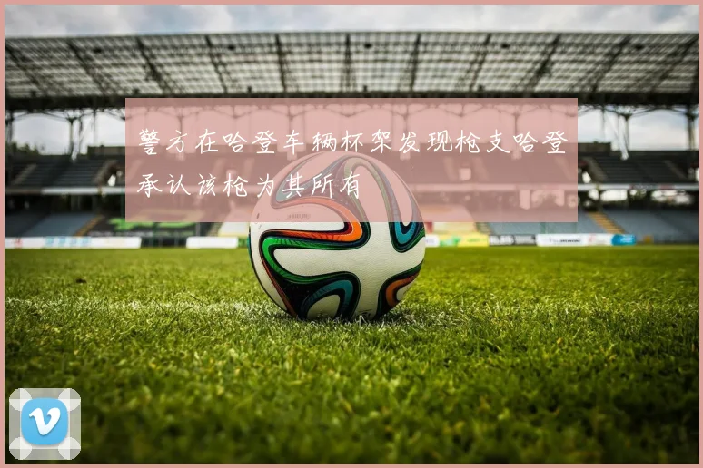 警方在哈登车辆杯架发现枪支哈登承认该枪为其所有
