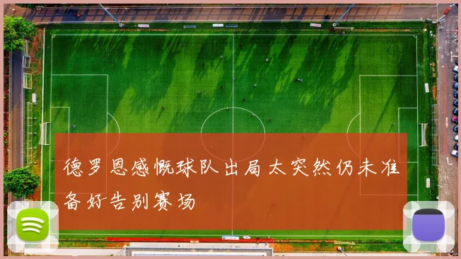 德罗恩感慨球队出局太突然仍未准备好告别赛场